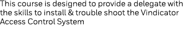 This course is designed to provide a delegate with the skills to install & trouble shoot the Vindicator Access Contro   