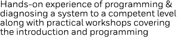 Hands-on experience of programming & diagnosing a system to a competent level along with practical workshops covering   