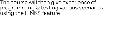 The course will then give experience of programming & testing various scenarios using the LINKS feature