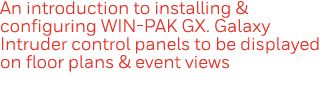 An introduction to installing & configuring WIN-PAK GX  Galaxy Intruder control panels to be displayed on floor plans   