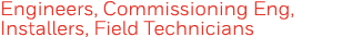 Engineers, Commissioning Eng, Installers, Field Technicians