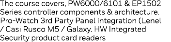 The course covers, PW6000 6101 & EP1502 Series controller components & architecture  Pro-Watch 3rd Party Panel integr   