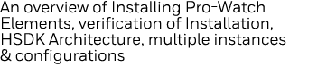 An overview of Installing Pro-Watch Elements, verification of Installation, HSDK Architecture, multiple instances & c   