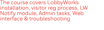 The course covers LobbyWorks installation, visitor reg process, LW Notify module, Admin tasks, Web interface & troubl   