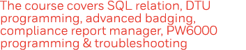 The course covers SQL relation, DTU programming, advanced badging, compliance report manager, PW6000 programming & tr   