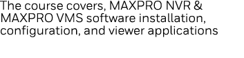 The course covers, MAXPRO NVR & MAXPRO VMS software installation, configuration, and viewer applications