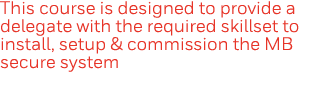 This course is designed to provide a delegate with the required skillset to install, setup & commission the MB secure   