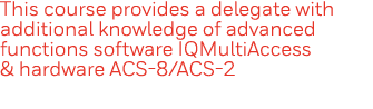 This course provides a delegate with additional knowledge of advanced functions software IQMultiAccess & hardware ACS   