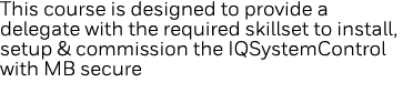 This course is designed to provide a delegate with the required skillset to install, setup & commission the IQSystemC   