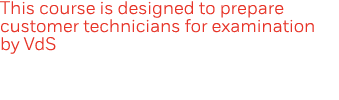 This course is designed to prepare customer technicians for examination by VdS