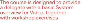 The course is designed to provide a delegate with a basic System overview for Video, together with workshop exercises