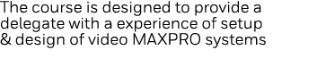 The course is designed to provide a delegate with a experience of setup & design of video MAXPRO systems