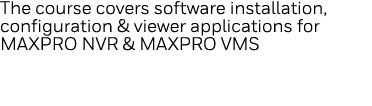 The course covers software installation, configuration & viewer applications for MAXPRO NVR & MAXPRO VMS