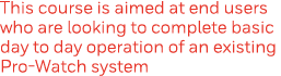This course is aimed at end users who are looking to complete basic day to day operation of an existing Pro-Watch system