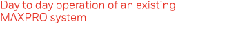 Day to day operation of an existing MAXPRO system