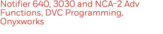 Notifier 640, 3030 and NCA-2 Adv Functions, DVC Programming, Onyxworks 