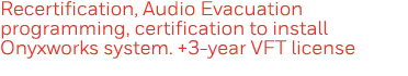 Recertification, Audio Evacuation programming, certification to install Onyxworks system  +3-year VFT license