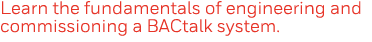 Learn the fundamentals of engineering and commissioning a BACtalk system  