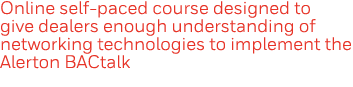 Online self-paced course designed to give dealers enough understanding of networking technologies to implement the Al   