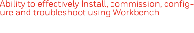 Ability to effectively Install, commission, configure and troubleshoot using Workbench 