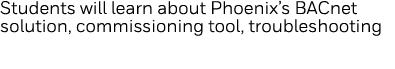 Students will learn about Phoenix s BACnet solution, commissioning tool, troubleshooting