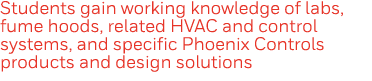 Students gain working knowledge of labs, fume hoods, related HVAC and control systems, and specific Phoenix Controls    