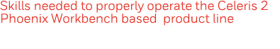 Skills needed to properly operate the Celeris 2 Phoenix Workbench based product line