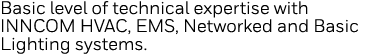 Basic level of technical expertise with INNCOM HVAC, EMS, Networked and Basic Lighting systems   