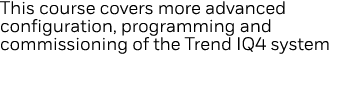 This course covers more advanced configuration, programming and commissioning of the Trend IQ4 system