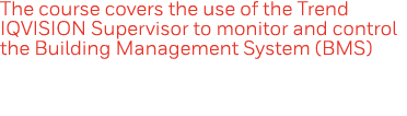 The course covers the use of the Trend IQVISION Supervisor to monitor and control the Building Management System (BMS)