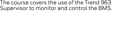 The course covers the use of the Trend 963 Supervisor to monitor and control the BMS  