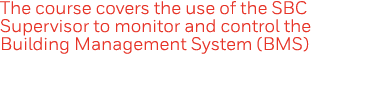 The course covers the use of the SBC Supervisor to monitor and control the Building Management System (BMS)