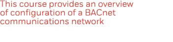 This course provides an overview of configuration of a BACnet communications network