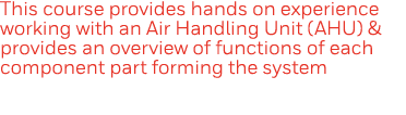 This course provides hands on experience working with an Air Handling Unit (AHU) & provides an overview of functions    