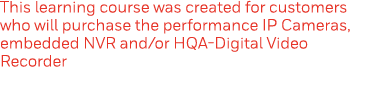 This learning course was created for customers who will purchase the performance IP Cameras, embedded NVR and or HQA-   