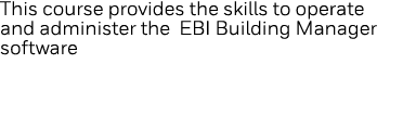 This course provides the skills to operate and administer the EBI Building Manager software