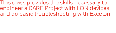 This class provides the skills necessary to engineer a CARE Project with LON devices and do basic troubleshooting wit   