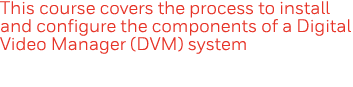 This course covers the process to install and configure the components of a Digital Video Manager (DVM) system
