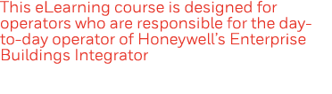 This eLearning course is designed for operators who are responsible for the day-to-day operator of Honeywell s Enterp   