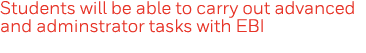 Students will be able to carry out advanced and adminstrator tasks with EBI