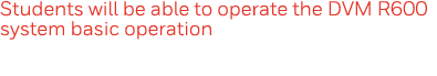 Students will be able to operate the DVM R600 system basic operation
