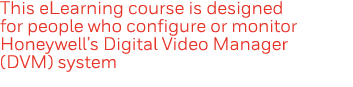 This eLearning course is designed for people who configure or monitor Honeywell s Digital Video Manager (DVM) system
