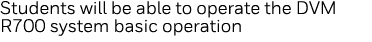 Students will be able to operate the DVM R700 system basic operation
