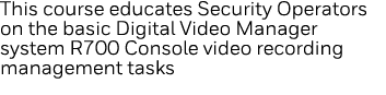 This course educates Security Operators on the basic Digital Video Manager system R700 Console video recording manage   