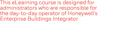 This eLearning course is designed for administrators who are responsible for the day-to-day operator of Honeywell s E   