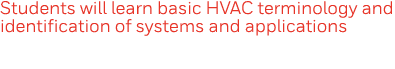 Students will learn basic HVAC terminology and identification of systems and applications