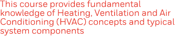 This course provides fundamental knowledge of Heating, Ventilation and Air Conditioning (HVAC) concepts and typical s   