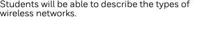 Students will be able to describe the types of wireless networks  