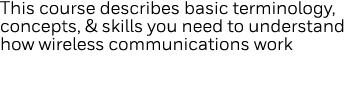 This course describes basic terminology, concepts, & skills you need to understand how wireless communications work