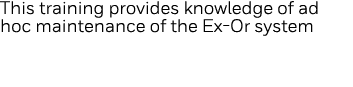 This training provides knowledge of ad hoc maintenance of the Ex-Or system